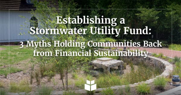 Establishing a Stormwater Utility Fund: Three Myths Holding Communities Back from Financial Sustainability